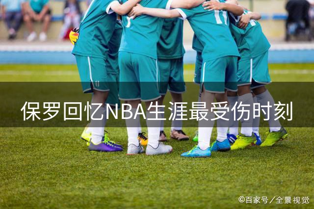 保罗回忆NBA生涯最受伤时刻